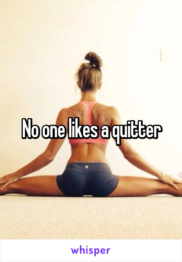 No one likes a quitter