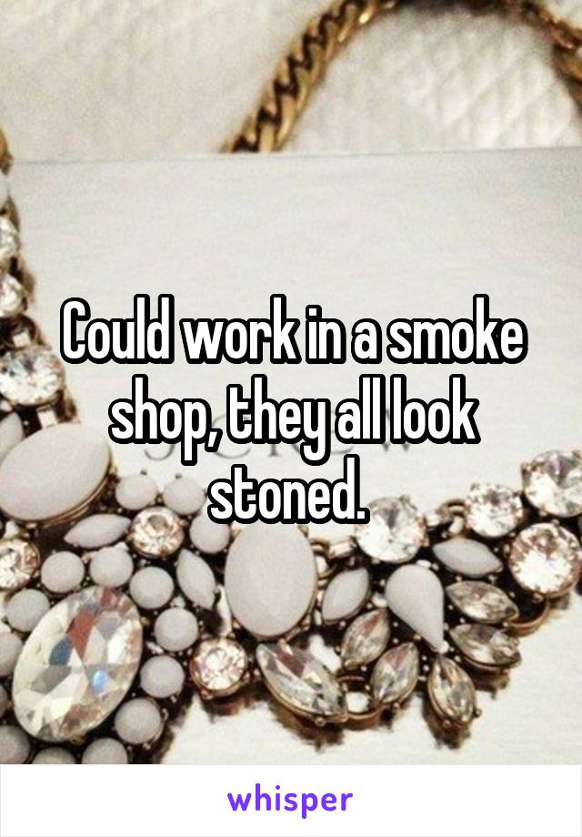 Could work in a smoke shop, they all look stoned. 