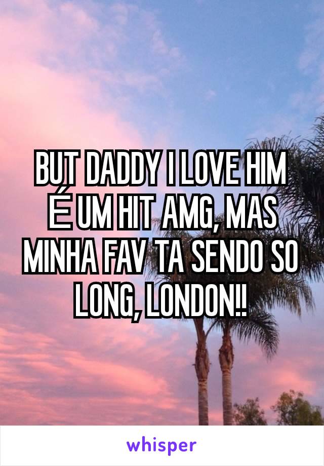 BUT DADDY I LOVE HIM É UM HIT AMG, MAS MINHA FAV TA SENDO SO LONG, LONDON!!