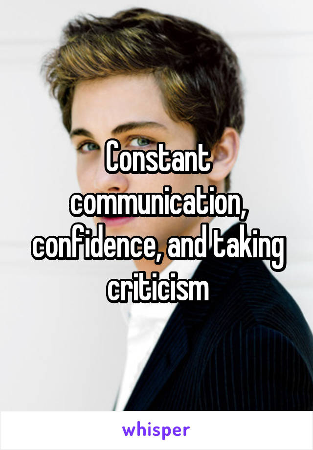 Constant communication, confidence, and taking criticism