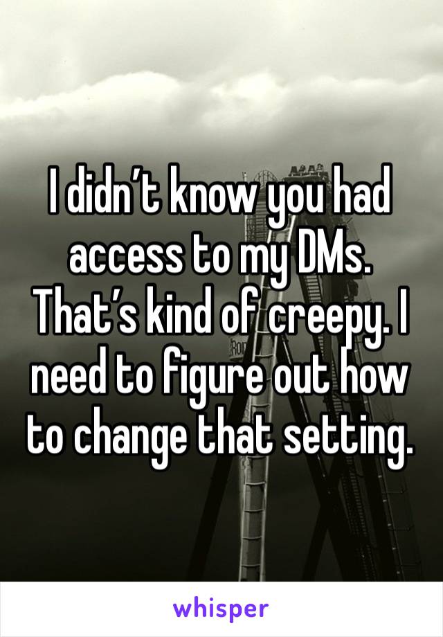 I didn’t know you had access to my DMs. That’s kind of creepy. I need to figure out how to change that setting.