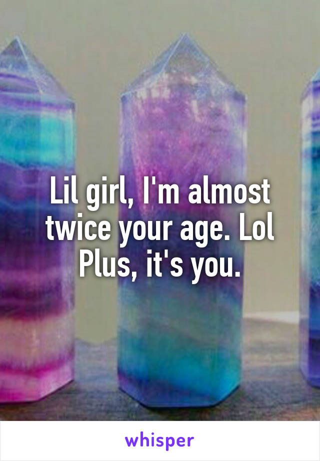 Lil girl, I'm almost twice your age. Lol
Plus, it's you.