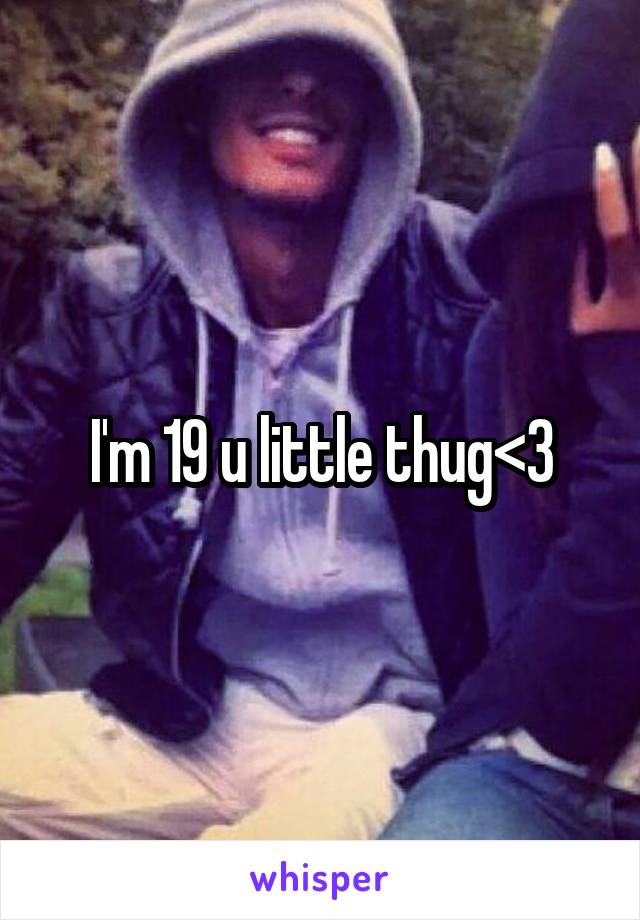 I'm 19 u little thug<3