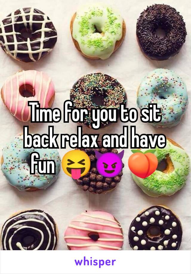 Time for you to sit back relax and have fun 😝😈🍑