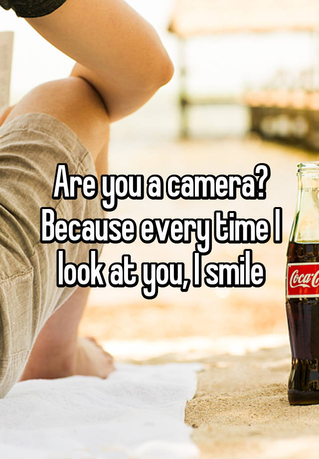 Are you a camera? Because every time I look at you, I smile