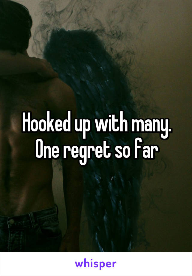 Hooked up with many. One regret so far