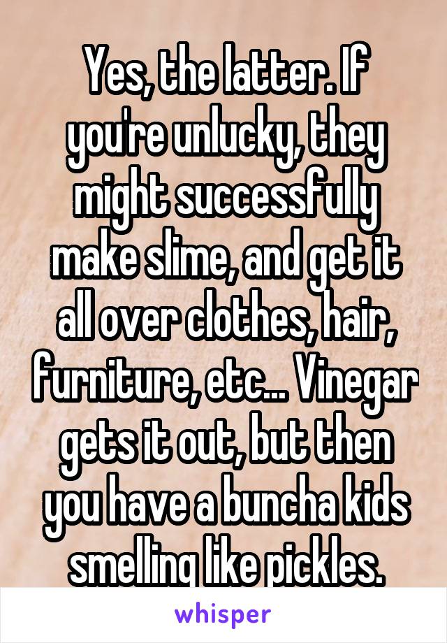 Yes, the latter. If you're unlucky, they might successfully make slime, and get it all over clothes, hair, furniture, etc... Vinegar gets it out, but then you have a buncha kids smelling like pickles.