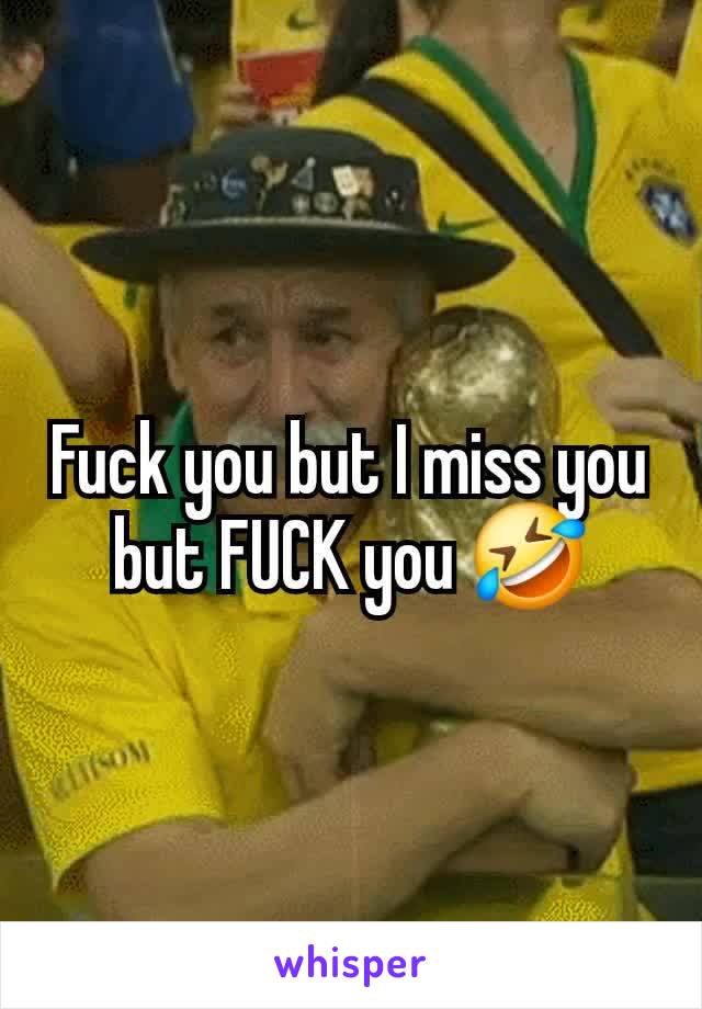 Fuck you but I miss you but FUCK you 🤣