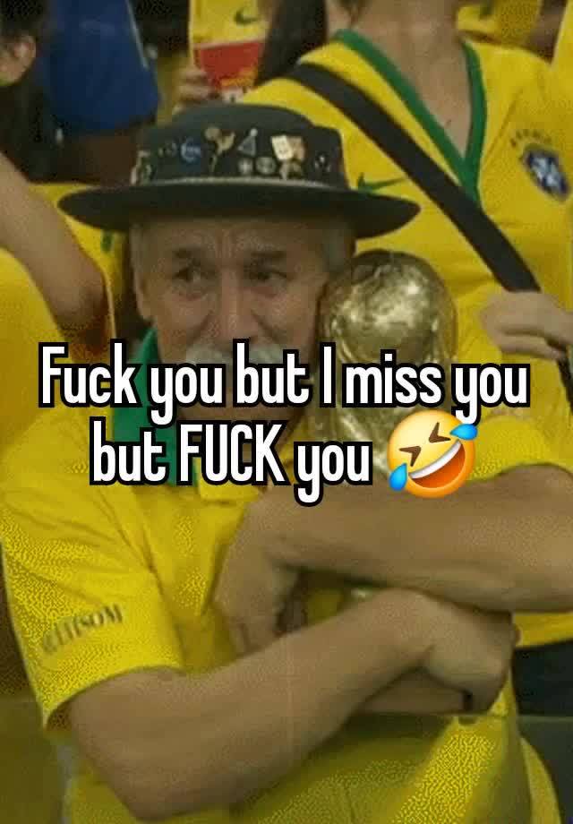 Fuck you but I miss you but FUCK you 🤣