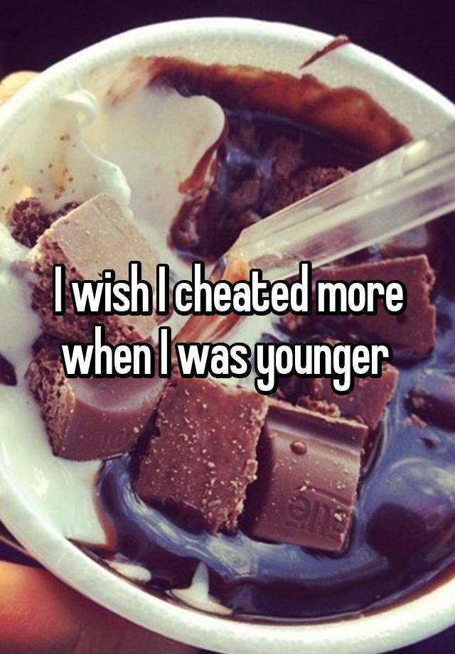 I wish I cheated more when I was younger 