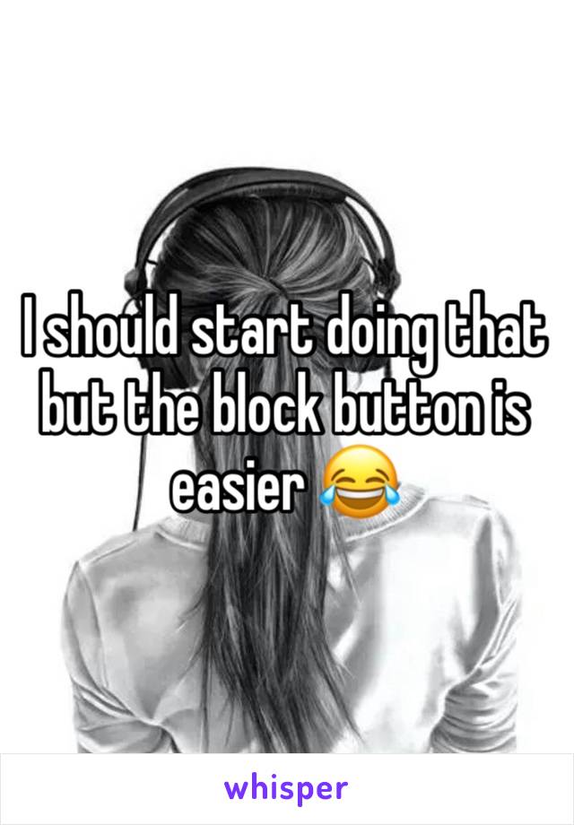 I should start doing that but the block button is easier 😂