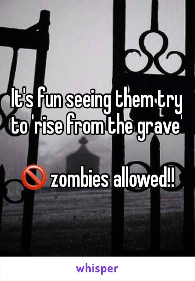 It's fun seeing them try to 'rise from the grave'

🚫 zombies allowed!! 