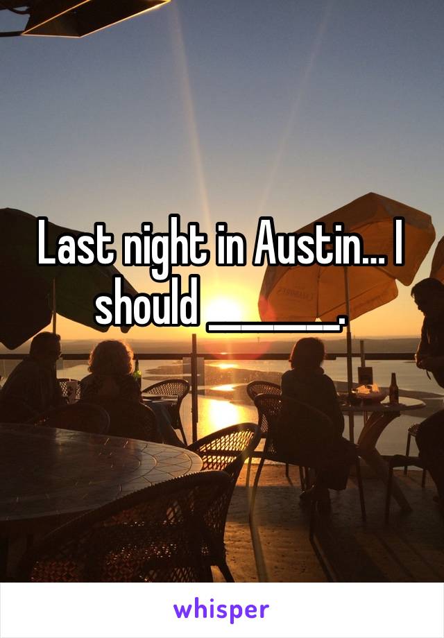 Last night in Austin… I should ________.