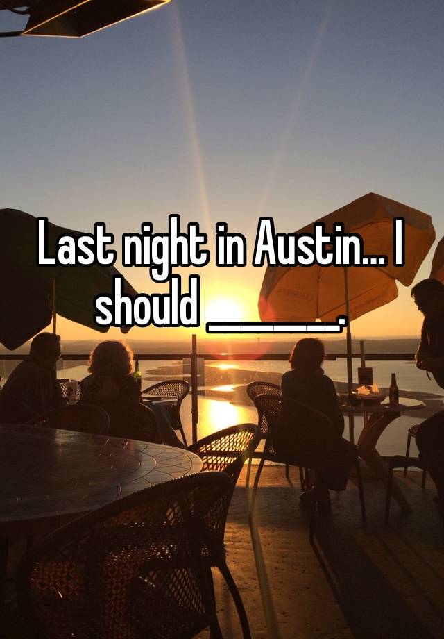 Last night in Austin… I should ________.