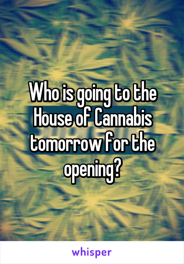 Who is going to the House of Cannabis tomorrow for the opening?