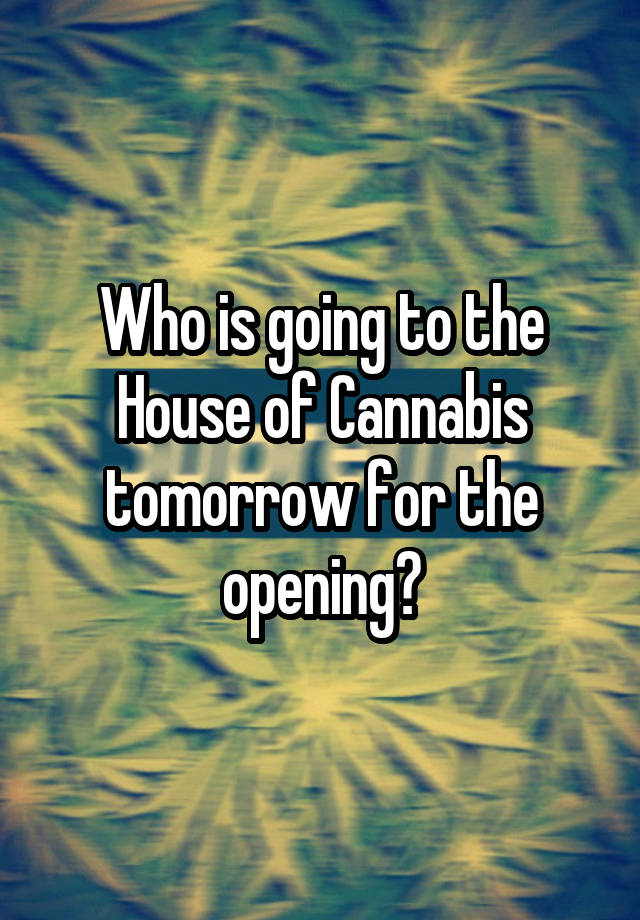 Who is going to the House of Cannabis tomorrow for the opening?