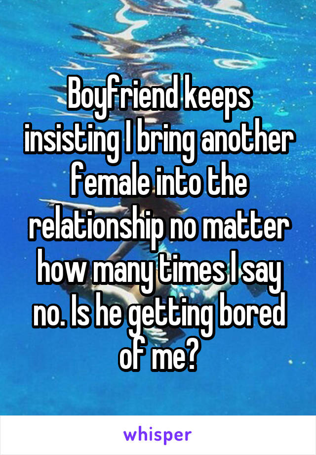 Boyfriend keeps insisting I bring another female into the relationship no matter how many times I say no. Is he getting bored of me?