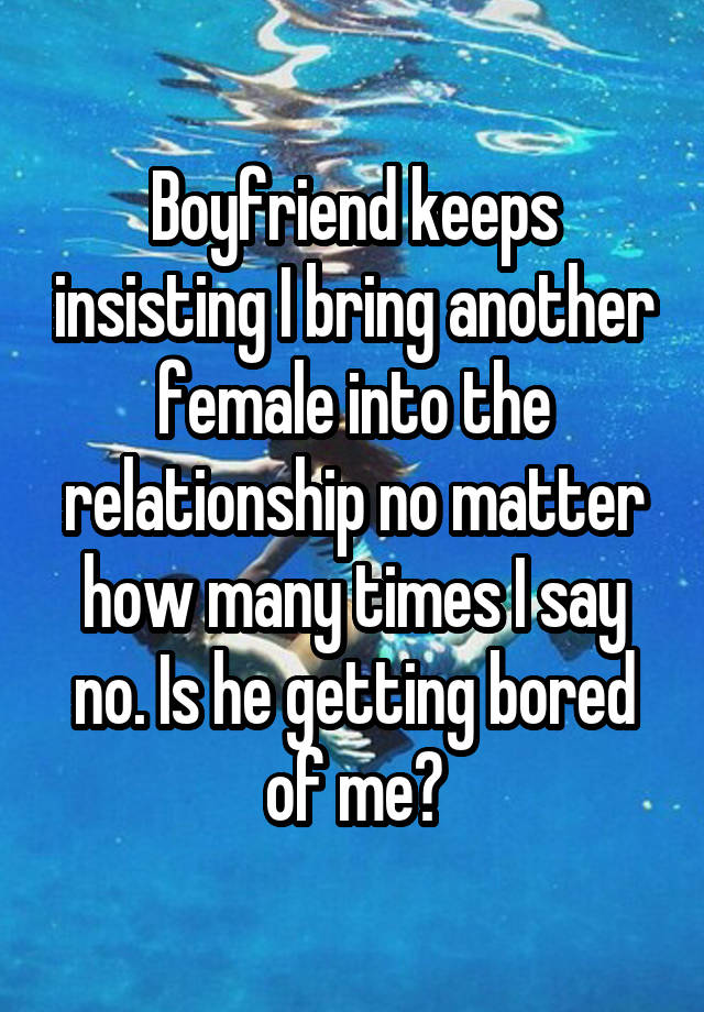 Boyfriend keeps insisting I bring another female into the relationship no matter how many times I say no. Is he getting bored of me?