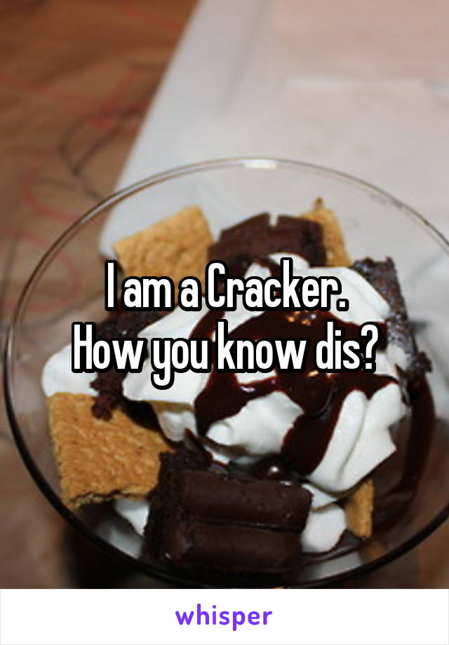 I am a Cracker.
How you know dis?