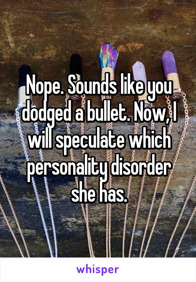Nope. Sounds like you dodged a bullet. Now, I will speculate which personality disorder she has.