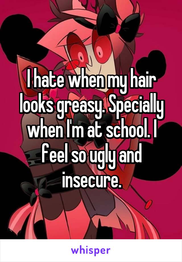 I hate when my hair looks greasy. Specially when I'm at school. I feel so ugly and insecure.