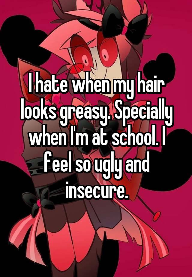 I hate when my hair looks greasy. Specially when I'm at school. I feel so ugly and insecure.