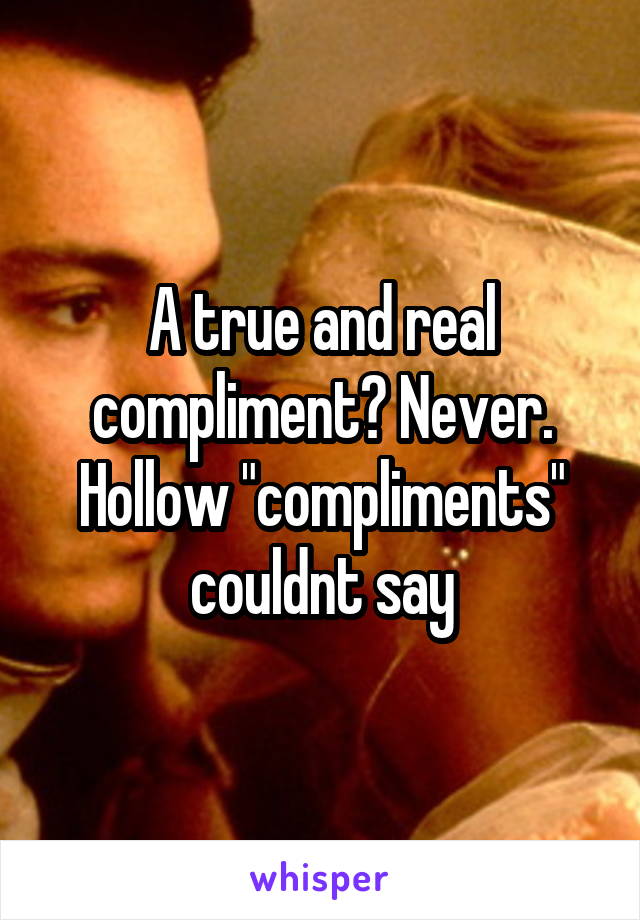 A true and real compliment? Never.
Hollow "compliments" couldnt say