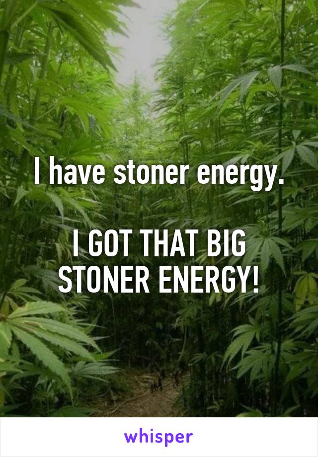 I have stoner energy.

I GOT THAT BIG STONER ENERGY!