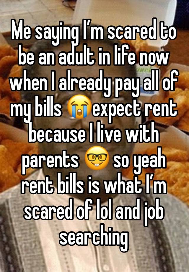 Me saying I’m scared to be an adult in life now when I already pay all of my bills 😭expect rent because I live with parents 🤓 so yeah rent bills is what I’m scared of lol and job searching