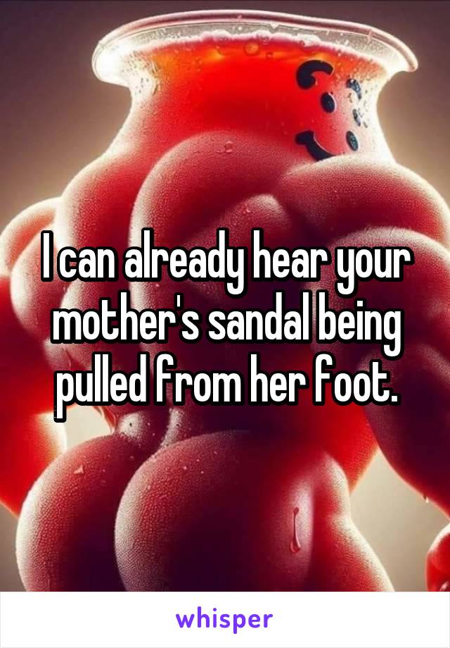 I can already hear your mother's sandal being pulled from her foot.