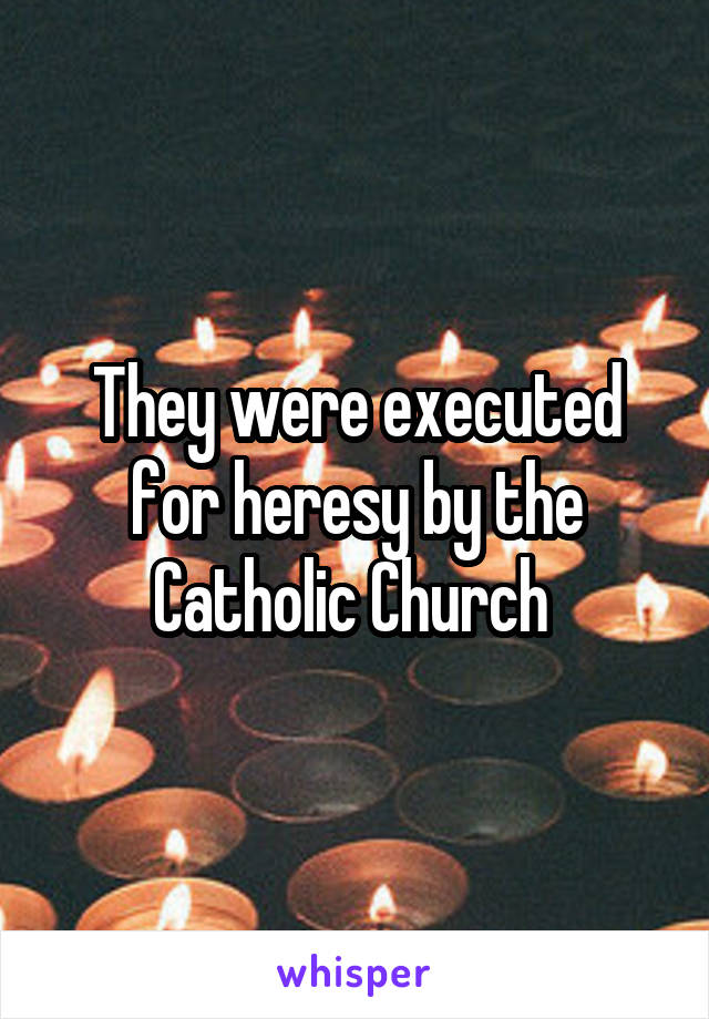 They were executed for heresy by the Catholic Church 