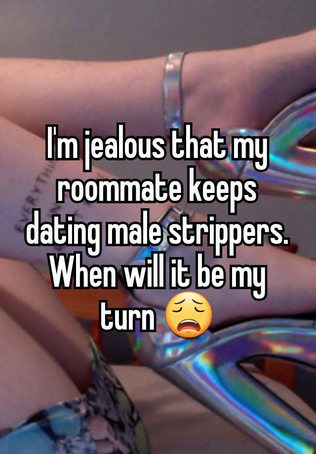 I'm jealous that my roommate keeps dating male strippers. When will it be my turn 😩