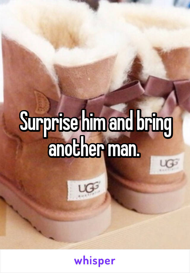 Surprise him and bring another man. 