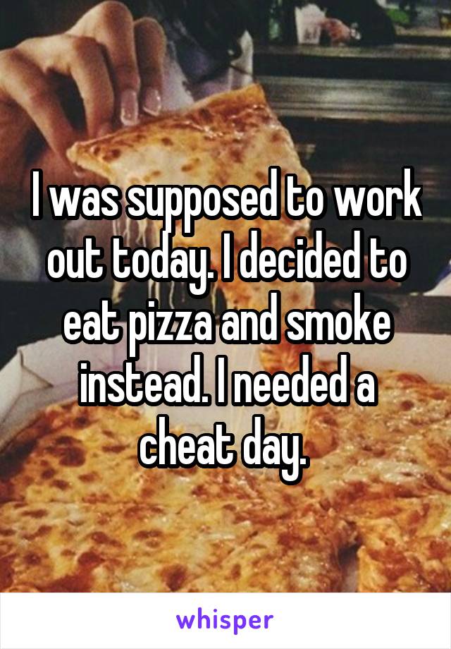 I was supposed to work out today. I decided to eat pizza and smoke instead. I needed a cheat day. 