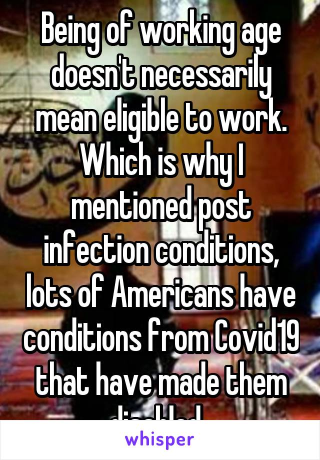 Being of working age doesn't necessarily mean eligible to work. Which is why I mentioned post infection conditions, lots of Americans have conditions from Covid19 that have made them disabled. 