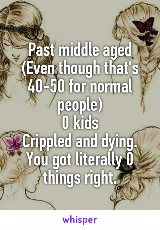 Past middle aged (Even though that's 40-50 for normal people)
0 kids
Crippled and dying.
You got literally 0 things right.