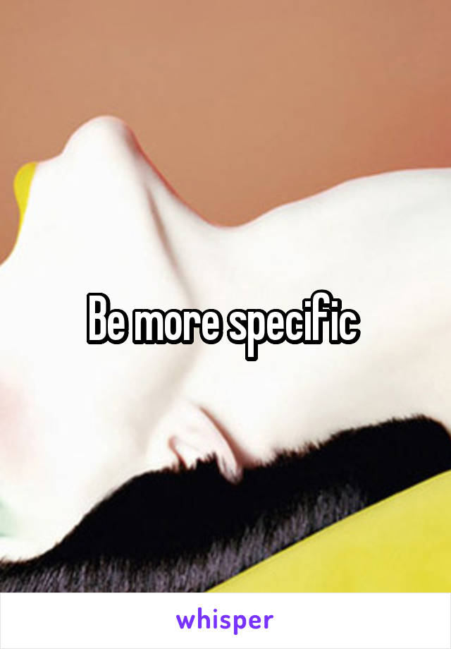 Be more specific 