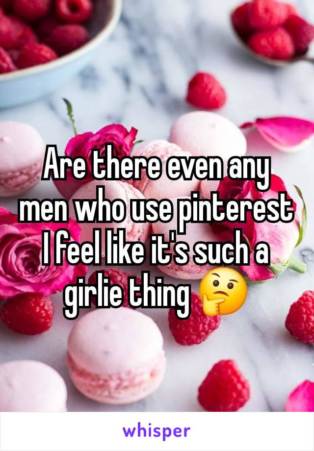 Are there even any men who use pinterest I feel like it's such a girlie thing 🤔