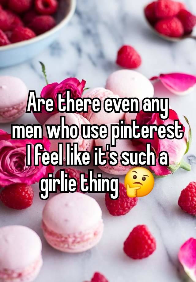 Are there even any men who use pinterest I feel like it's such a girlie thing 🤔