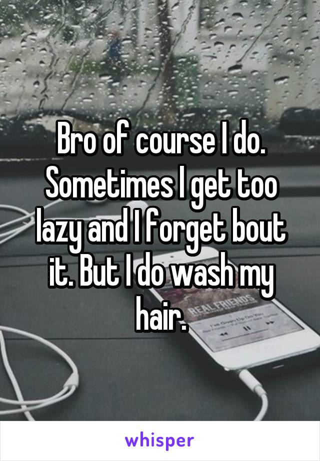 Bro of course I do. Sometimes I get too lazy and I forget bout it. But I do wash my hair.