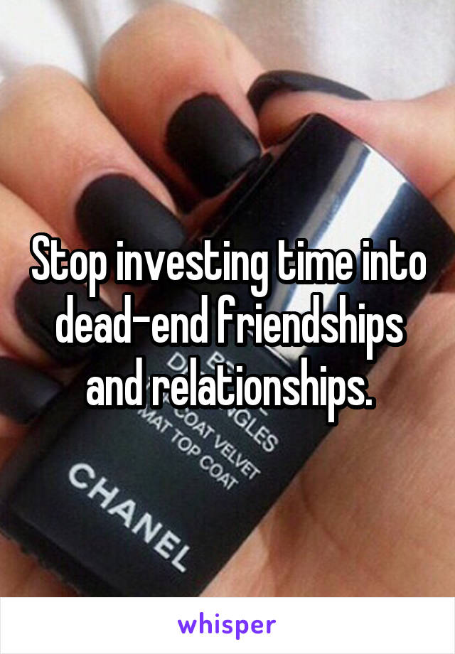 Stop investing time into dead-end friendships and relationships.