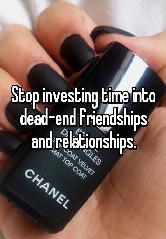 Stop investing time into dead-end friendships and relationships.