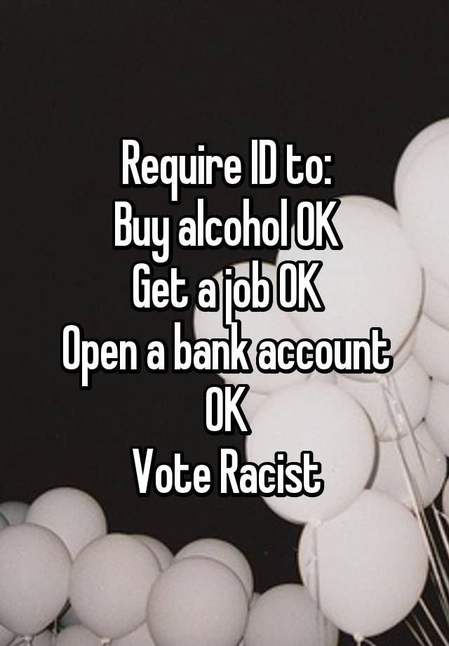 Require ID to:
Buy alcohol OK
Get a job OK
Open a bank account OK
Vote Racist