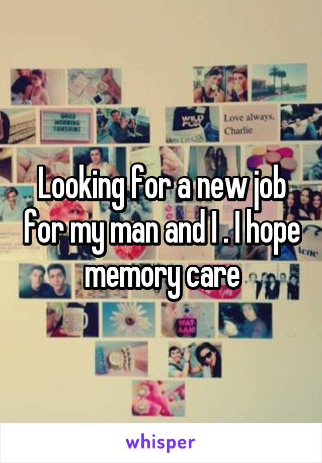 Looking for a new job for my man and I . I hope memory care