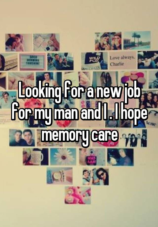 Looking for a new job for my man and I . I hope memory care