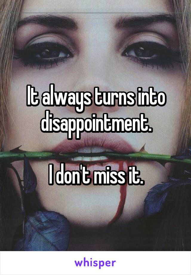 It always turns into disappointment.

I don't miss it.