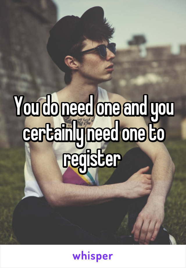 You do need one and you certainly need one to register 