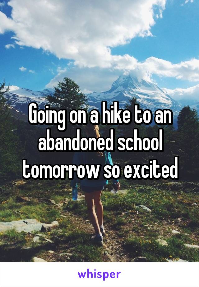 Going on a hike to an abandoned school tomorrow so excited