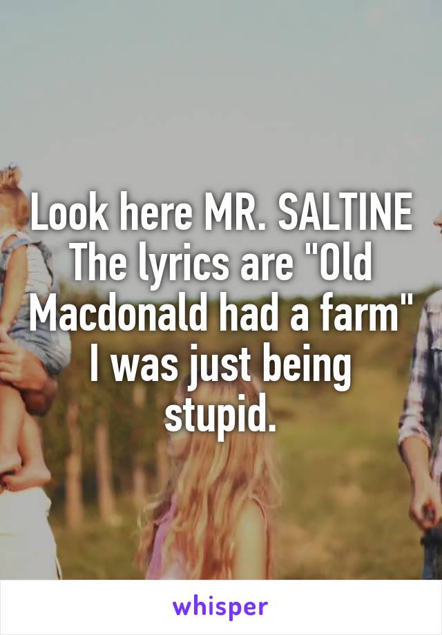 Look here MR. SALTINE
The lyrics are "Old Macdonald had a farm"
I was just being stupid.