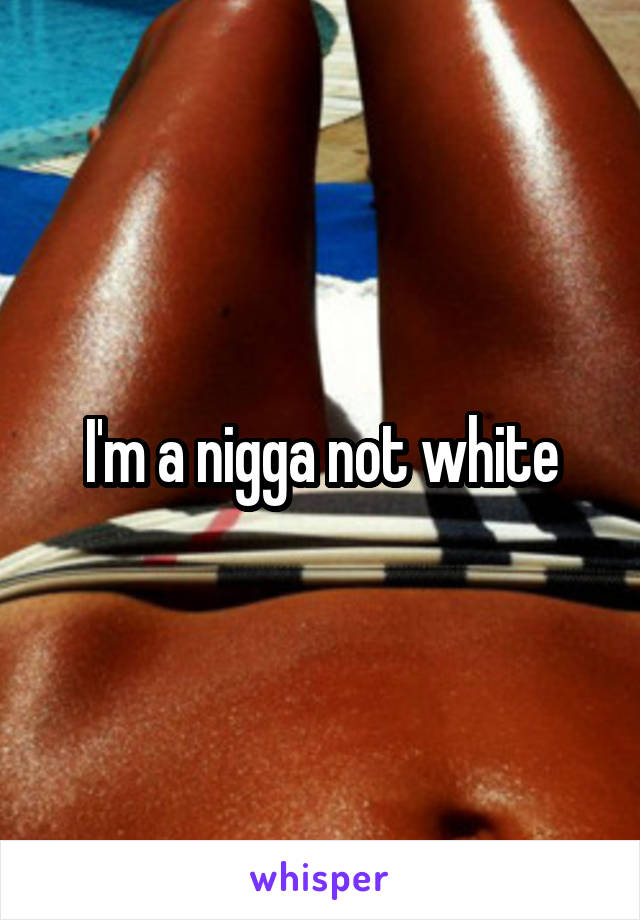 I'm a nigga not white